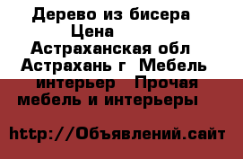 Дерево из бисера › Цена ­ 550 - Астраханская обл., Астрахань г. Мебель, интерьер » Прочая мебель и интерьеры   